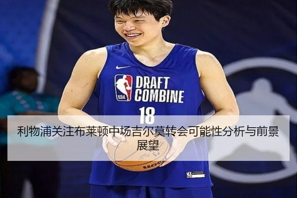 利物浦关注布莱顿中场吉尔莫转会可能性分析与前景展望