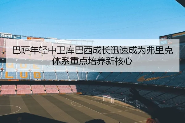 巴萨年轻中卫库巴西成长迅速成为弗里克体系重点培养新核心