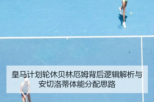 皇马计划轮休贝林厄姆背后逻辑解析与安切洛蒂体能分配思路