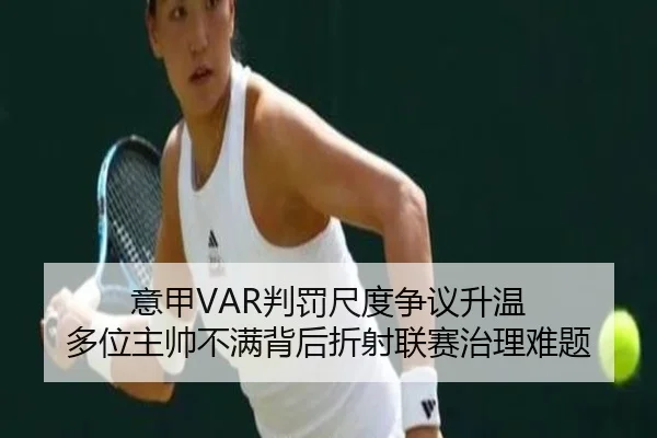 意甲VAR判罚尺度争议升温 多位主帅不满背后折射联赛治理难题
