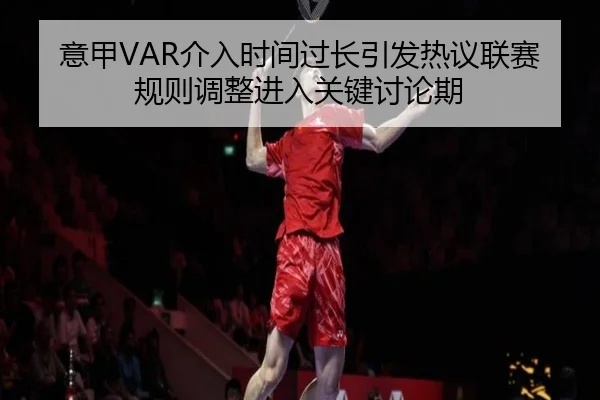 意甲VAR介入时间过长引发热议联赛规则调整进入关键讨论期